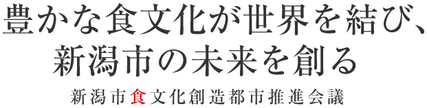 豊かな食文化が世界を結び、 新潟市の未来を創る 新潟市食文化創造都市推進会議