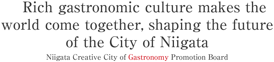 Rich gastronomic culture makes the world come together, shaping the future of the City of Niigata Niigata Creative City of Gastronomy Promotion Board.